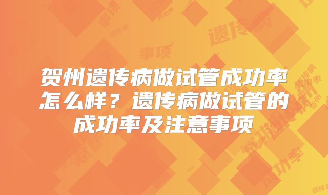 贺州遗传病做试管成功率怎么样？遗传病做试管的成功率及注意事项