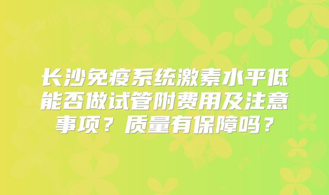 长沙免疫系统激素水平低能否做试管附费用及注意事项?质量有保障吗?
