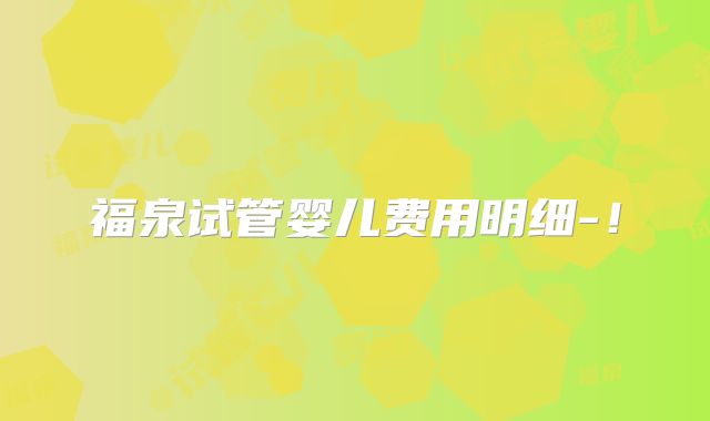 福泉试管婴儿费用明细-！
