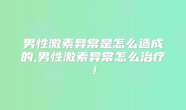 男性激素异常是怎么造成的,男性激素异常怎么治疗!