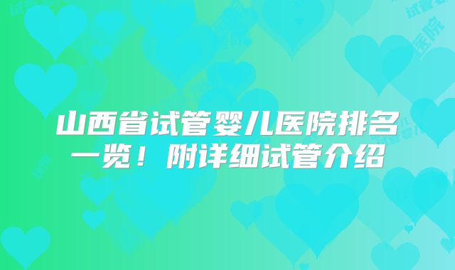 山西省试管婴儿医院排名一览！附详细试管介绍