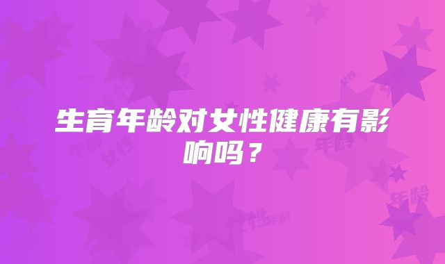 生育年龄对女性健康有影响吗？