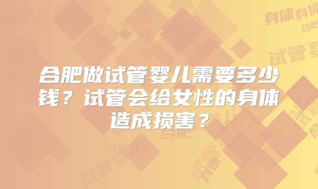 合肥做试管婴儿需要多少钱?试管会给女性的身体造成损害?