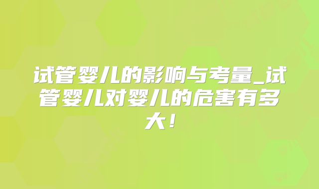 试管婴儿的影响与考量_试管婴儿对婴儿的危害有多大！