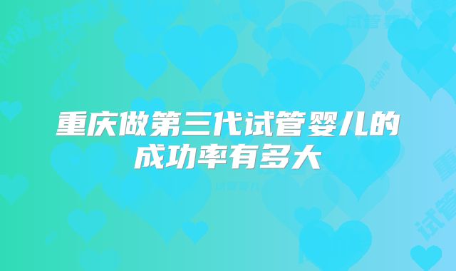 重庆做第三代试管婴儿的成功率有多大