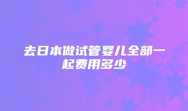 去日本做试管婴儿全部一起费用多少