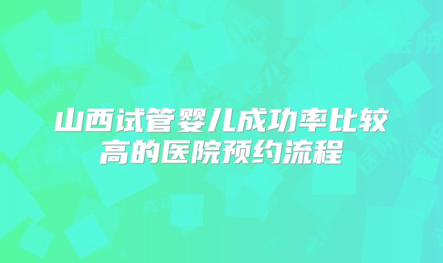 山西试管婴儿成功率比较高的医院预约流程