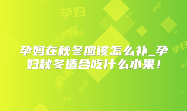 孕妈在秋冬应该怎么补_孕妇秋冬适合吃什么水果！