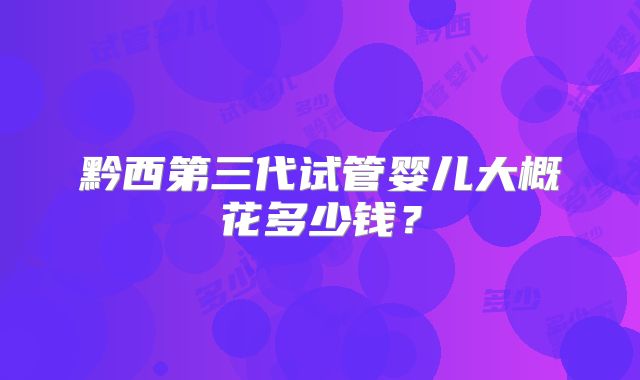 黔西第三代试管婴儿大概花多少钱?