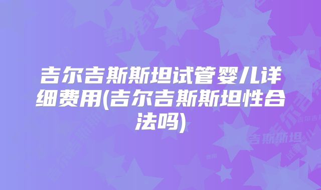 吉尔吉斯斯坦试管婴儿详细费用(吉尔吉斯斯坦性合法吗)