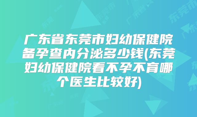 广东省东莞市妇幼保健院备孕查内分泌多少钱(东莞妇幼保健院看不孕不育哪个医生比较好)