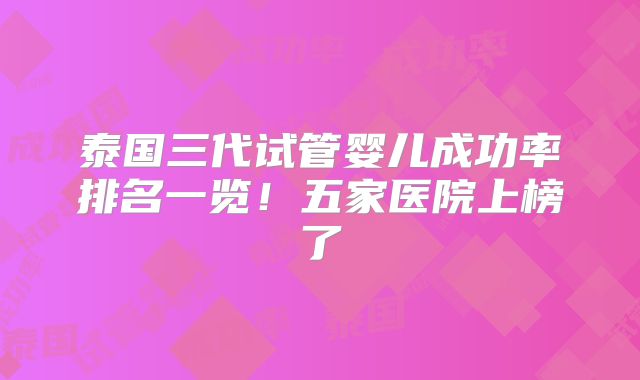泰国三代试管婴儿成功率排名一览！五家医院上榜了