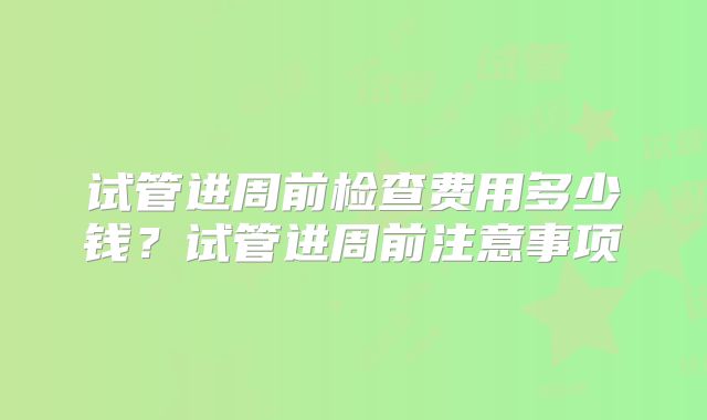 试管进周前检查费用多少钱?试管进周前注意事项
