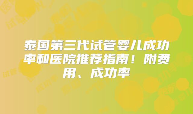 泰国第三代试管婴儿成功率和医院推荐指南！附费用、成功率