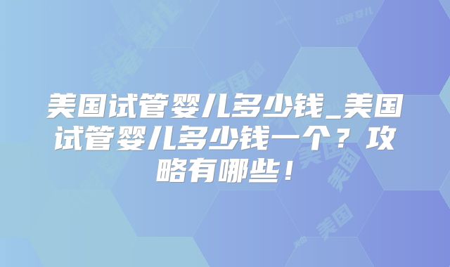 美国试管婴儿多少钱_美国试管婴儿多少钱一个?攻略有哪些!