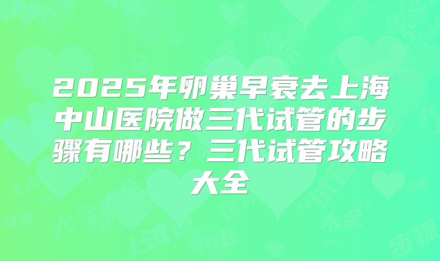 2025年卵巢早衰去上海中山医院做三代试管的步骤有哪些?三代试管攻略大全