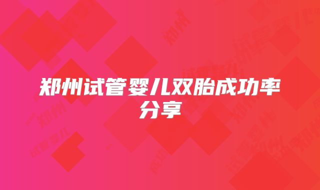 郑州试管婴儿双胎成功率分享