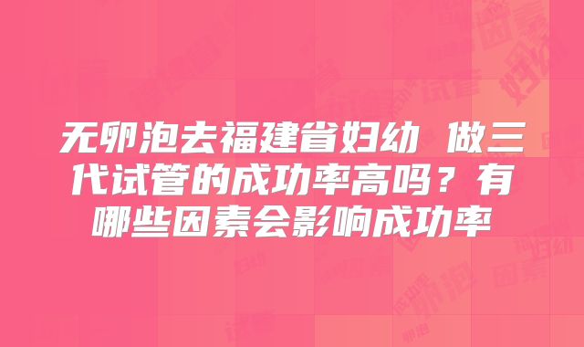 无卵泡去福建省妇幼 做三代试管的成功率高吗?有哪些因素会影响成功率