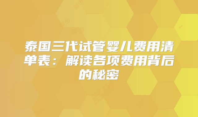 泰国三代试管婴儿费用清单表：解读各项费用背后的秘密