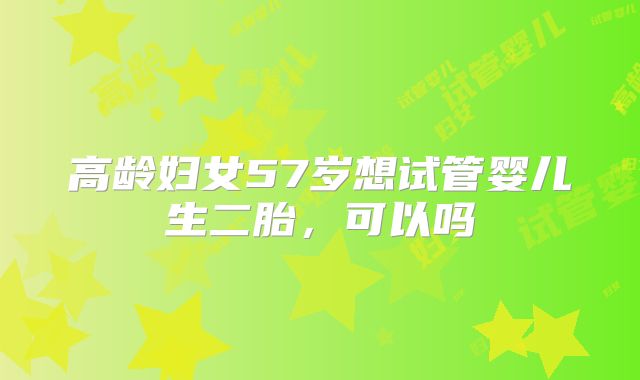 高龄妇女57岁想试管婴儿生二胎，可以吗