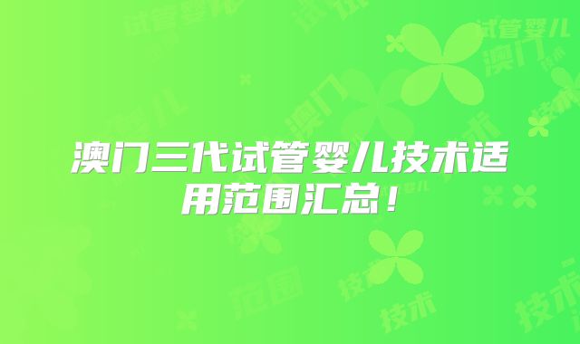 澳门三代试管婴儿技术适用范围汇总！