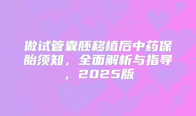 做试管囊胚移植后中药保胎须知，全面解析与指导，2025版