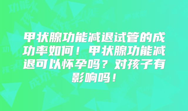 甲状腺功能减退试管的成功率如何！甲状腺功能减退可以怀孕吗？对孩子有影响吗！