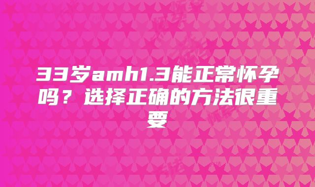 33岁amh1.3能正常怀孕吗?选择正确的方法很重要