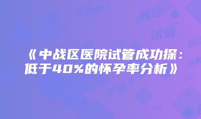 《中战区医院试管成功探:低于40%的怀孕率分析》