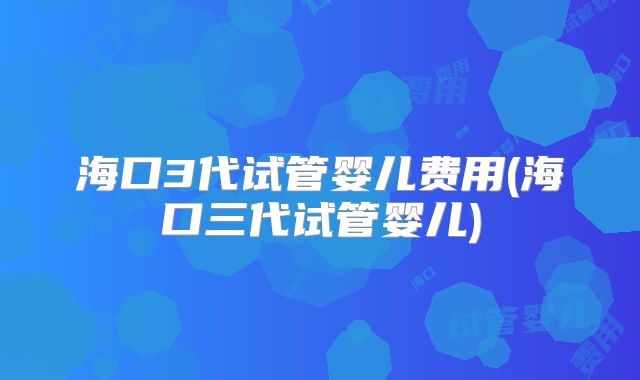 海口3代试管婴儿费用(海口三代试管婴儿)