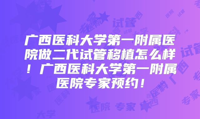 广西医科大学第一附属医院做二代试管移植怎么样！广西医科大学第一附属医院专家预约！
