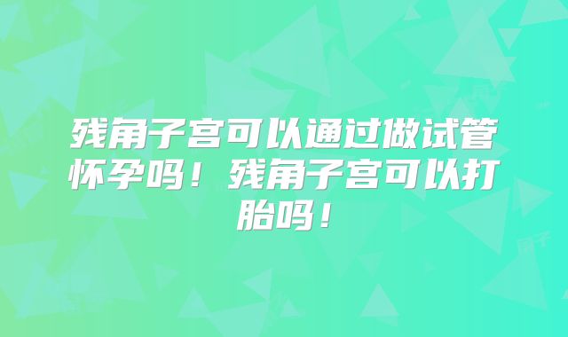 残角子宫可以通过做试管怀孕吗！残角子宫可以打胎吗！