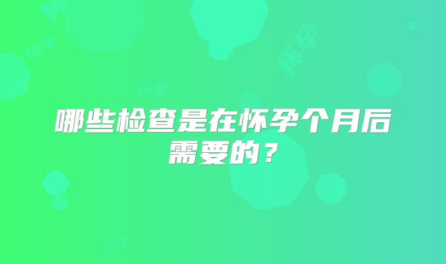 哪些检查是在怀孕个月后需要的?