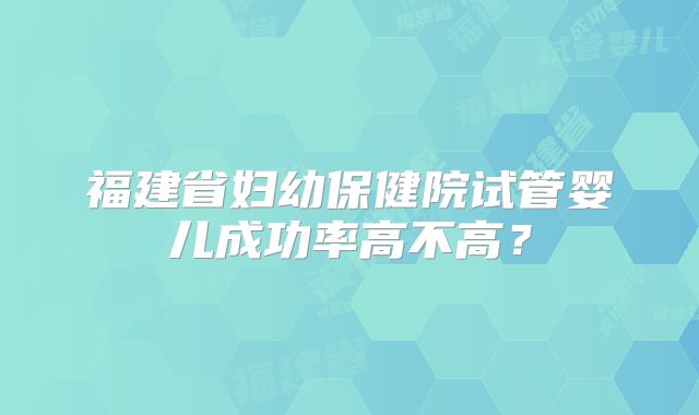 福建省妇幼保健院试管婴儿成功率高不高？