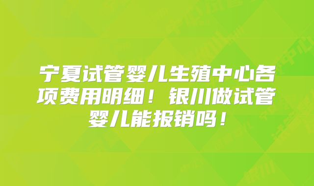 宁夏试管婴儿生殖中心各项费用明细！银川做试管婴儿能报销吗！