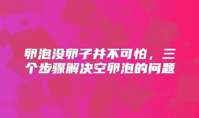 卵泡没卵子并不可怕，三个步骤解决空卵泡的问题