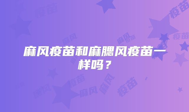 麻风疫苗和麻腮风疫苗一样吗？