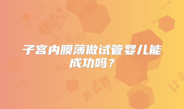 子宫内膜薄做试管婴儿能成功吗?