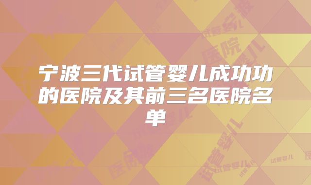 宁波三代试管婴儿成功功的医院及其前三名医院名单