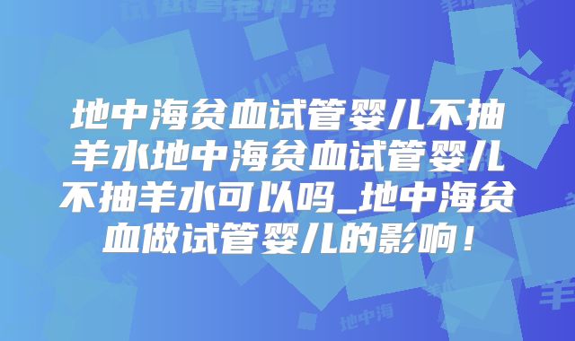 地中海贫血试管婴儿不抽羊水地中海贫血试管婴儿不抽羊水可以吗_地中海贫血做试管婴儿的影响!