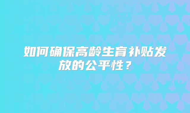 如何确保高龄生育补贴发放的公平性？