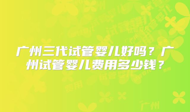 广州三代试管婴儿好吗?广州试管婴儿费用多少钱?