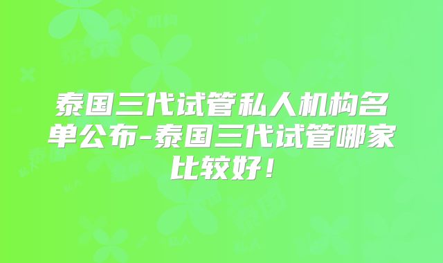 泰国三代试管私人机构名单公布-泰国三代试管哪家比较好！