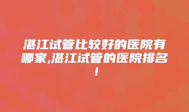 湛江试管比较好的医院有哪家,湛江试管的医院排名！