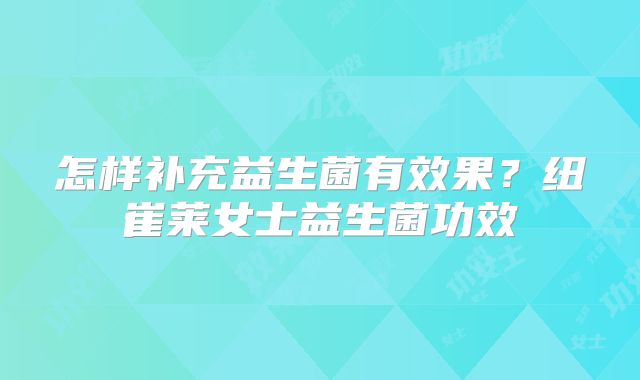 怎样补充益生菌有效果？纽崔莱女士益生菌功效