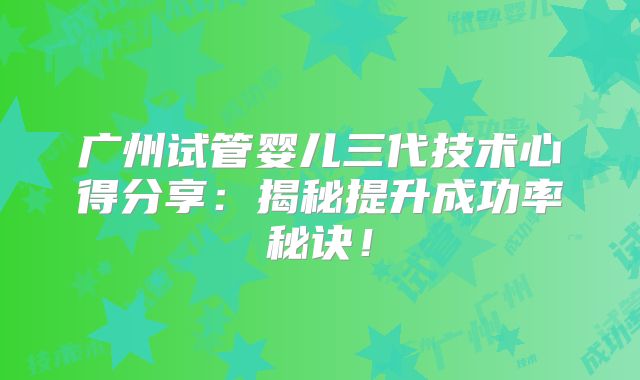 广州试管婴儿三代技术心得分享：揭秘提升成功率秘诀！