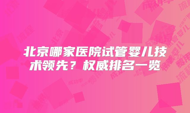 北京哪家医院试管婴儿技术领先?权威排名一览
