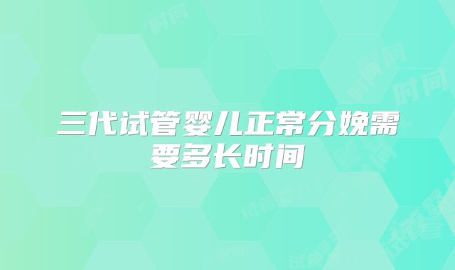 三代试管婴儿正常分娩需要多长时间