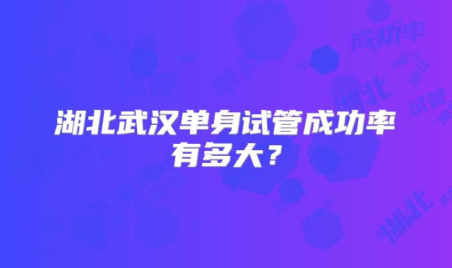 湖北武汉单身试管成功率有多大？