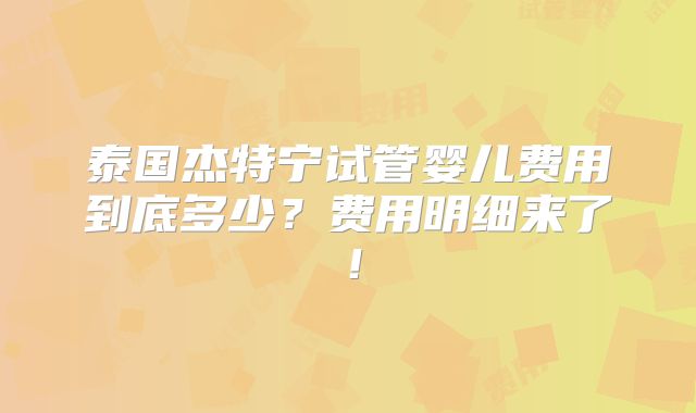 泰国杰特宁试管婴儿费用到底多少？费用明细来了！
